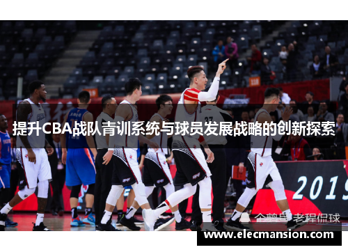 提升CBA战队青训系统与球员发展战略的创新探索