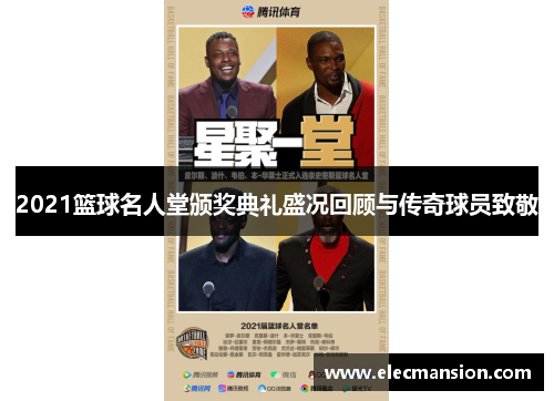2021篮球名人堂颁奖典礼盛况回顾与传奇球员致敬