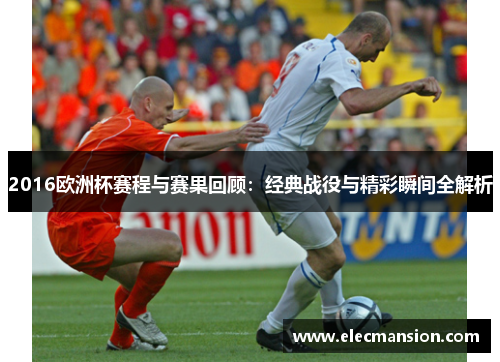 2016欧洲杯赛程与赛果回顾：经典战役与精彩瞬间全解析