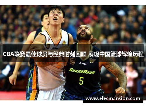CBA联赛最佳球员与经典时刻回顾 展现中国篮球辉煌历程