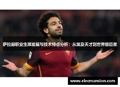 萨拉赫职业生涯发展与技术特点分析：从埃及天才到世界级巨星