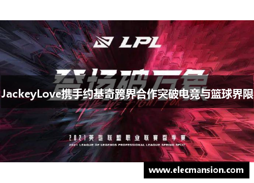 JackeyLove携手约基奇跨界合作突破电竞与篮球界限