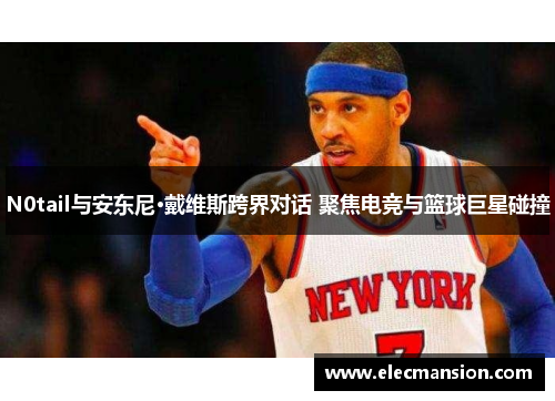 N0tail与安东尼·戴维斯跨界对话 聚焦电竞与篮球巨星碰撞