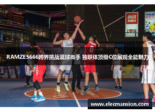 RAMZES666跨界挑战篮球高手 独联体顶级C位展现全能魅力