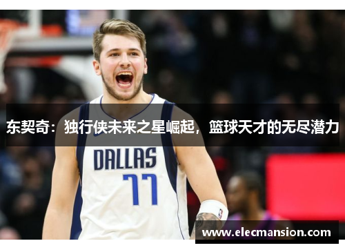 东契奇：独行侠未来之星崛起，篮球天才的无尽潜力