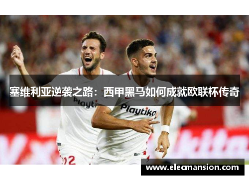 塞维利亚逆袭之路：西甲黑马如何成就欧联杯传奇