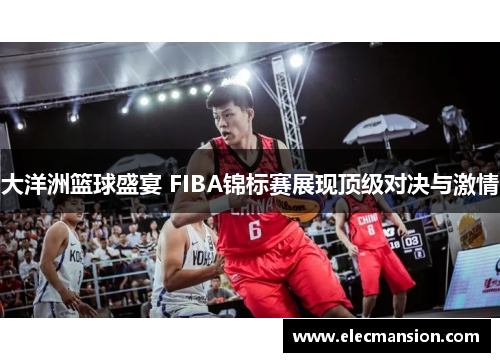 大洋洲篮球盛宴 FIBA锦标赛展现顶级对决与激情