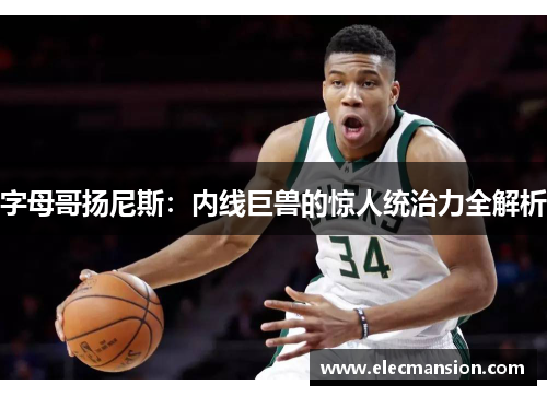 字母哥扬尼斯：内线巨兽的惊人统治力全解析