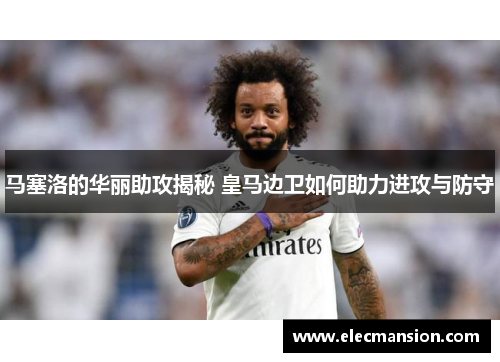 马塞洛的华丽助攻揭秘 皇马边卫如何助力进攻与防守