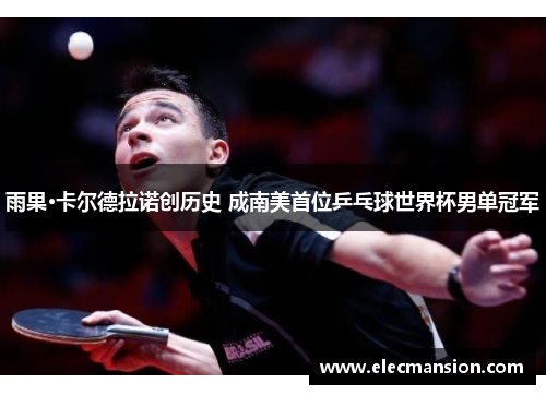 雨果·卡尔德拉诺创历史 成南美首位乒乓球世界杯男单冠军