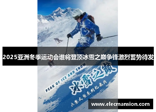 2025亚洲冬季运动会谁将登顶冰雪之巅争锋激烈蓄势待发