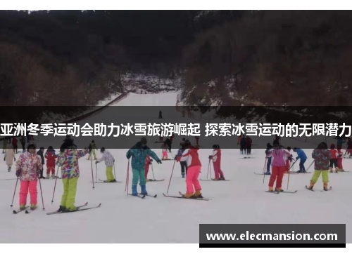 亚洲冬季运动会助力冰雪旅游崛起 探索冰雪运动的无限潜力
