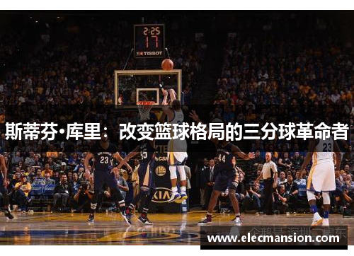 斯蒂芬·库里：改变篮球格局的三分球革命者