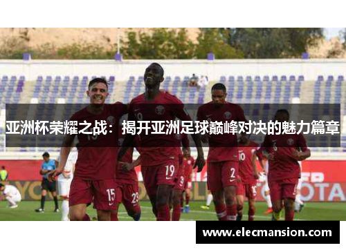 亚洲杯荣耀之战：揭开亚洲足球巅峰对决的魅力篇章