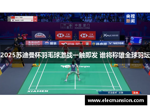 2025苏迪曼杯羽毛球激战一触即发 谁将称雄全球羽坛