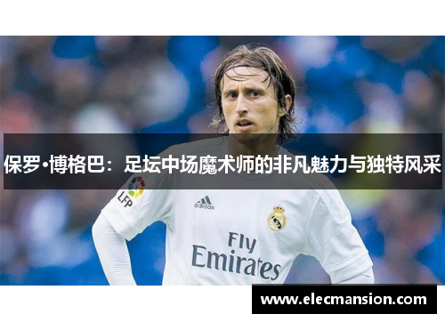 保罗·博格巴：足坛中场魔术师的非凡魅力与独特风采