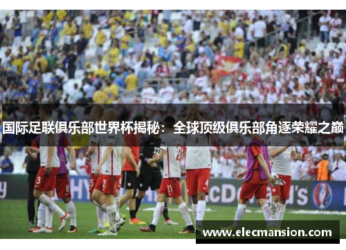 国际足联俱乐部世界杯揭秘：全球顶级俱乐部角逐荣耀之巅