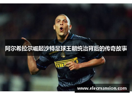 阿尔希拉尔崛起沙特足球王朝统治背后的传奇故事