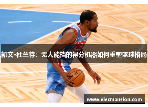 凯文·杜兰特：无人能挡的得分机器如何重塑篮球格局