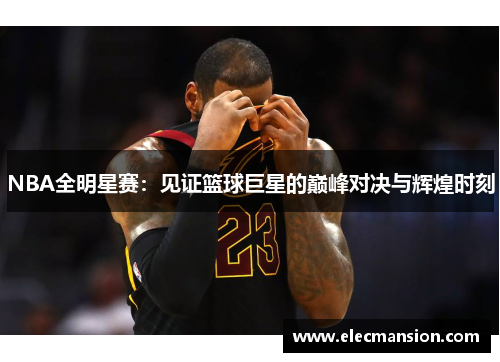 NBA全明星赛：见证篮球巨星的巅峰对决与辉煌时刻