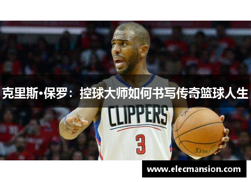 克里斯·保罗：控球大师如何书写传奇篮球人生