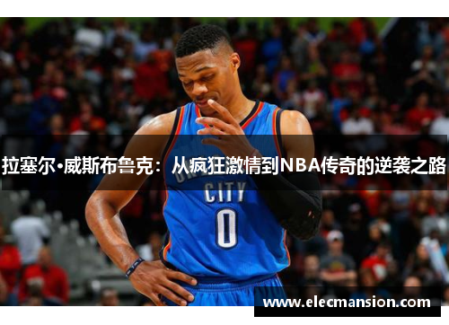 拉塞尔·威斯布鲁克：从疯狂激情到NBA传奇的逆袭之路
