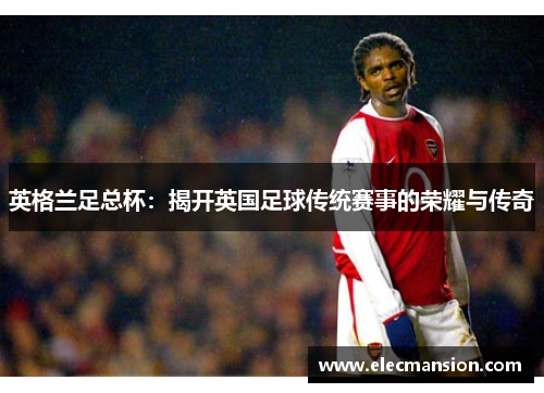 英格兰足总杯：揭开英国足球传统赛事的荣耀与传奇