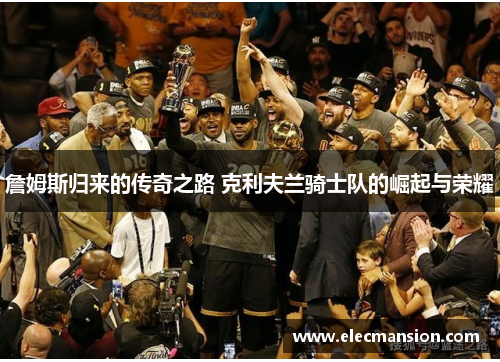 詹姆斯归来的传奇之路 克利夫兰骑士队的崛起与荣耀