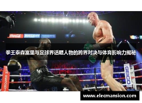 拳王泰森富里与足球界话题人物的跨界对决与体育影响力揭秘