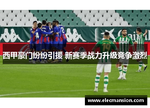 西甲豪门纷纷引援 新赛季战力升级竞争激烈