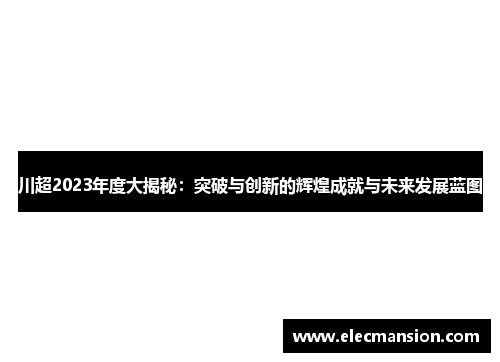 川超2023年度大揭秘：突破与创新的辉煌成就与未来发展蓝图