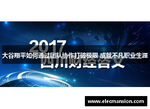大谷翔平如何通过团队协作打破极限 成就不凡职业生涯