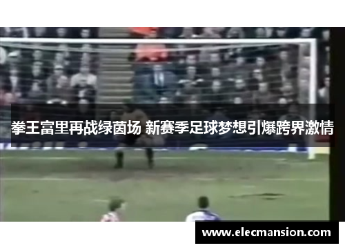 拳王富里再战绿茵场 新赛季足球梦想引爆跨界激情