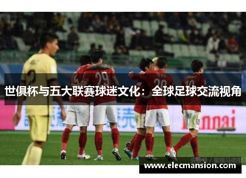 世俱杯与五大联赛球迷文化：全球足球交流视角