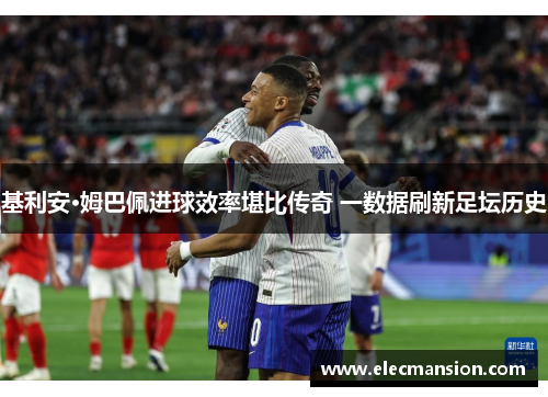 基利安·姆巴佩进球效率堪比传奇 一数据刷新足坛历史