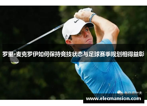 罗里·麦克罗伊如何保持竞技状态与足球赛季规划相得益彰