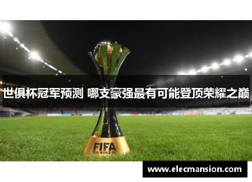 世俱杯冠军预测 哪支豪强最有可能登顶荣耀之巅