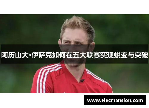 阿历山大·伊萨克如何在五大联赛实现蜕变与突破