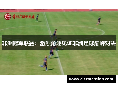 非洲冠军联赛：激烈角逐见证非洲足球巅峰对决