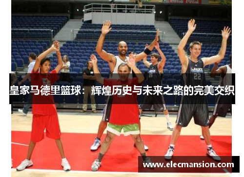 皇家马德里篮球：辉煌历史与未来之路的完美交织