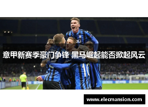 意甲新赛季豪门争锋 黑马崛起能否掀起风云
