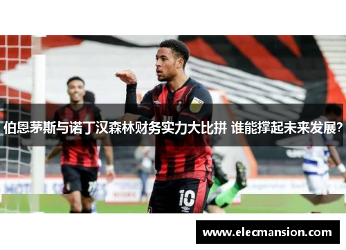 伯恩茅斯与诺丁汉森林财务实力大比拼 谁能撑起未来发展？