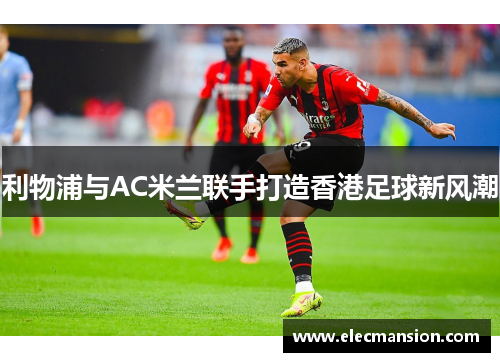 利物浦与AC米兰联手打造香港足球新风潮