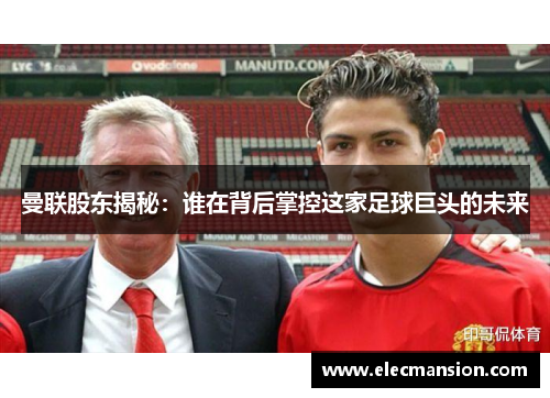 曼联股东揭秘：谁在背后掌控这家足球巨头的未来