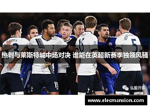 热刺与莱斯特城中场对决 谁能在英超新赛季独领风骚