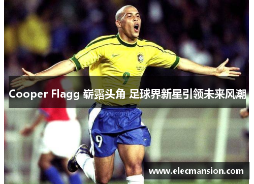 Cooper Flagg 崭露头角 足球界新星引领未来风潮