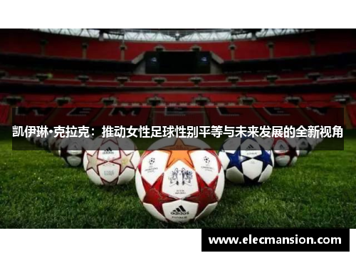 凯伊琳·克拉克：推动女性足球性别平等与未来发展的全新视角
